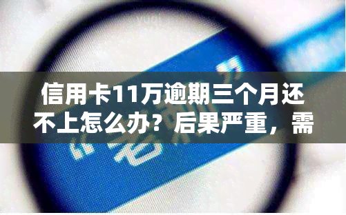 信用卡11万逾期三个月还不上怎么办？后果严重，需尽快解决！