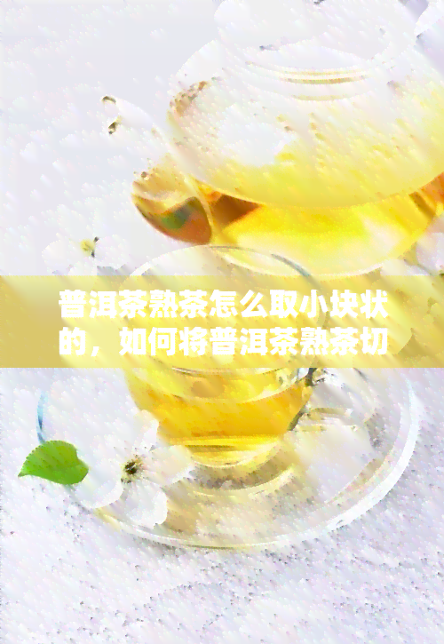 普洱茶熟茶怎么取小块状的，如何将普洱茶熟茶切成小块状？