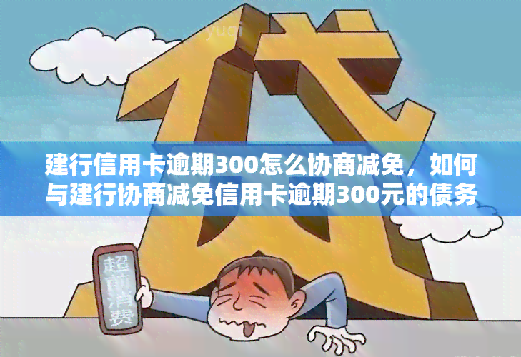 建行信用卡逾期300怎么协商减免，如何与建行协商减免信用卡逾期300元的债务？