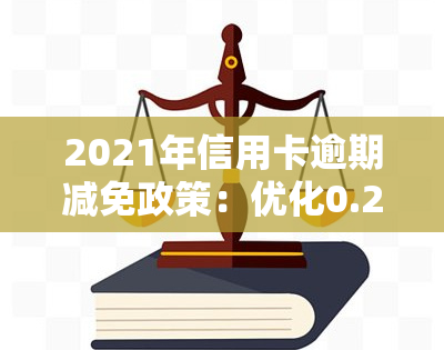 2021年信用卡逾期减免政策：优化0.25，详解内容