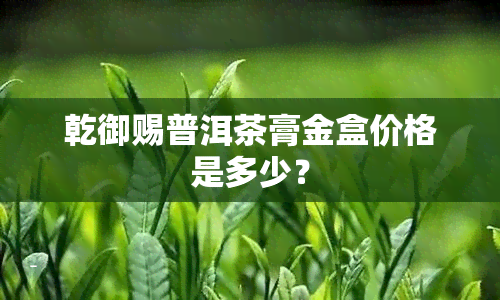 乾御赐普洱茶膏金盒价格是多少？