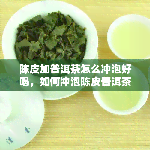 陈皮加普洱茶怎么冲泡好喝，如何冲泡陈皮普洱茶，让你尽享美味与健？