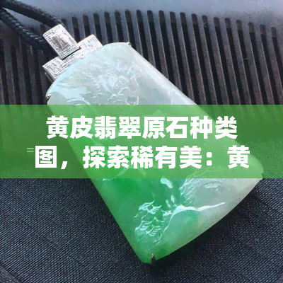 黄皮翡翠原石种类图，探索稀有美：黄皮翡翠原石的种类与图鉴