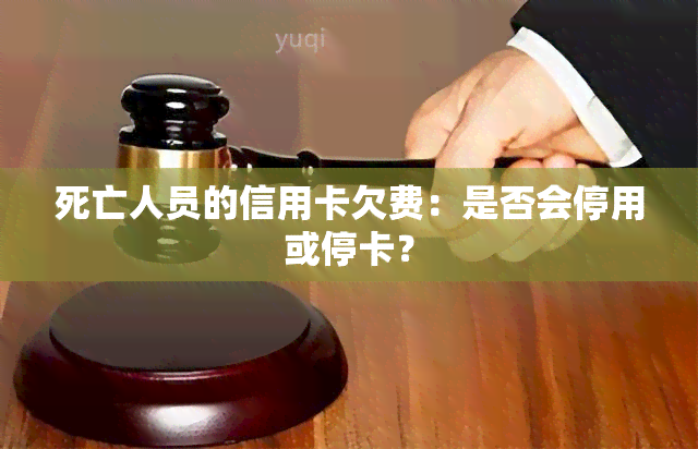 死亡人员的信用卡欠费：是否会停用或停卡？