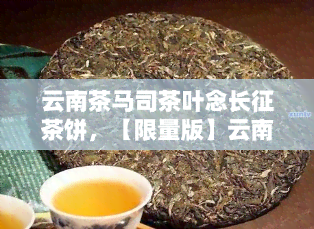 云南茶马司茶叶念长征茶饼，【限量版】云南茶马司茶叶念长征茶饼