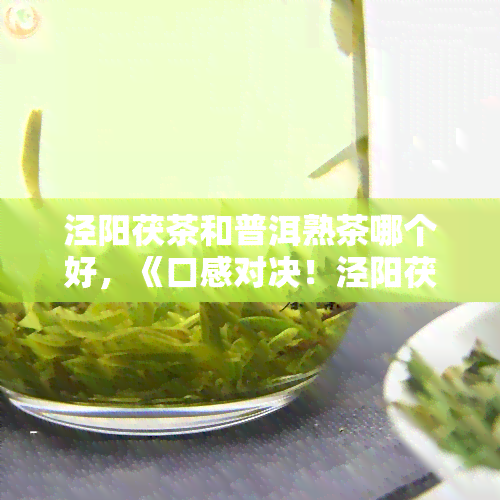 泾阳茯茶和普洱熟茶哪个好，《口感对决！泾阳茯茶与普洱熟茶，你更偏好哪一款？》