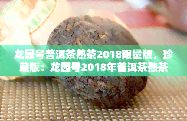 龙园号普洱茶熟茶2018限量版，珍藏版：龙园号2018年普洱茶熟茶限量发行