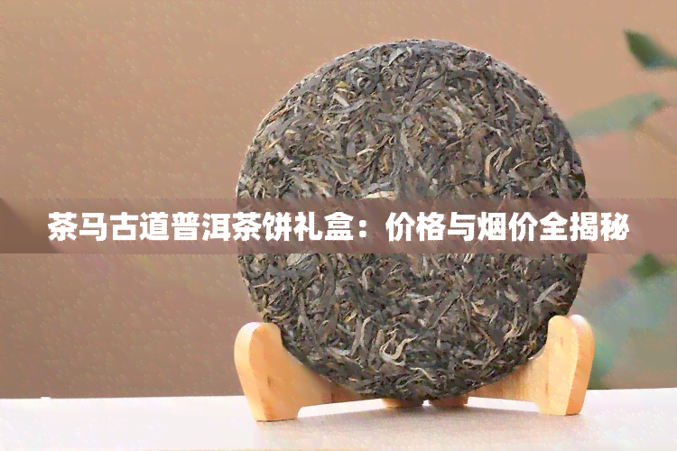 茶马古道普洱茶饼礼盒：价格与价全揭秘