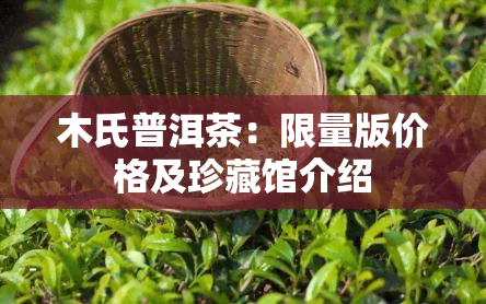 木氏普洱茶：限量版价格及珍藏馆介绍