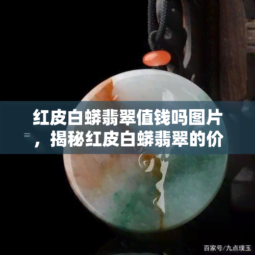 红皮白蟒翡翠值钱吗图片，揭秘红皮白蟒翡翠的价值：珍贵图片揭示其独特魅力！