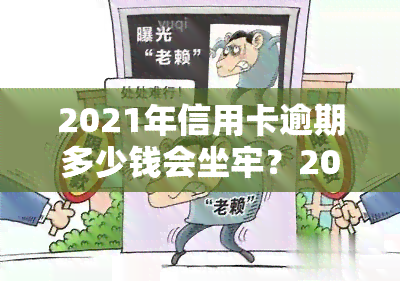 2021年信用卡逾期多少钱会坐牢？2020年及欠款被起诉金额标准