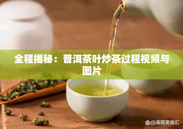 全程揭秘：普洱茶叶炒茶过程视频与图片