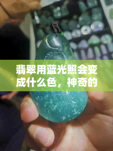 翡翠用蓝光照会变成什么色，神奇的光学现象：翡翠在蓝光照射下会发生什么变化？