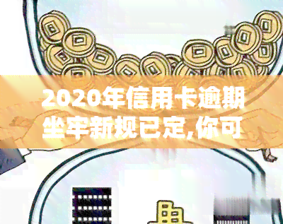 2020年信用卡逾期坐牢新规已定,你可要小心了!，警惕！2020年信用卡逾期新规出炉，坐牢风险需重视