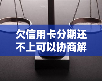 欠信用卡分期还不上可以协商解决吗，如何协商解决欠信用卡分期未还的问题？