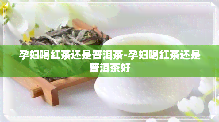 孕妇喝红茶还是普洱茶-孕妇喝红茶还是普洱茶好