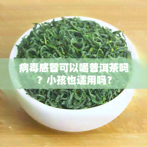 病感冒可以喝普洱茶吗？小孩也适用吗？