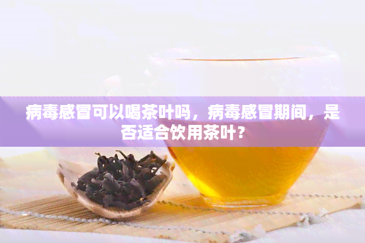 病感冒可以喝茶叶吗，病感冒期间，是否适合饮用茶叶？