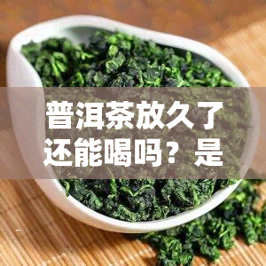 普洱茶放久了还能喝吗？是否有？原因解析