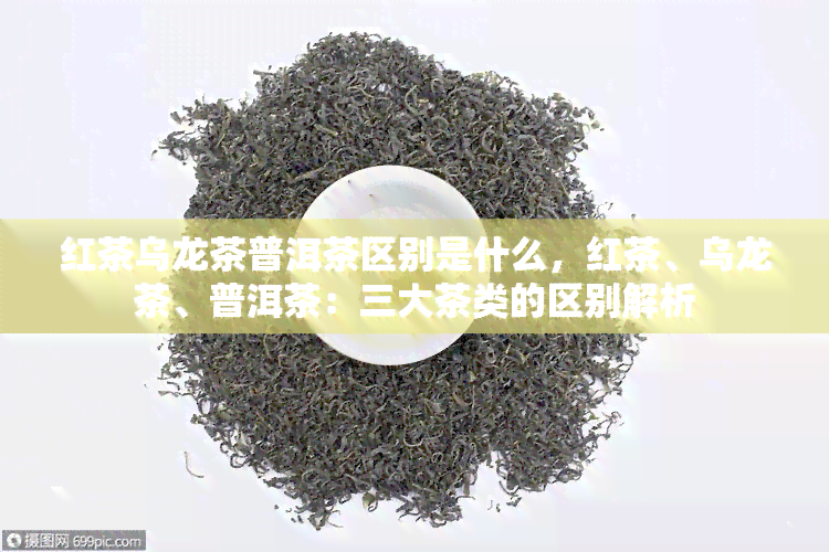 红茶乌龙茶普洱茶区别是什么，红茶、乌龙茶、普洱茶：三大茶类的区别解析