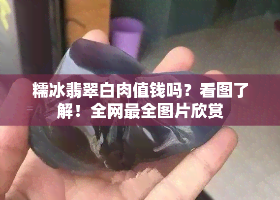 糯冰翡翠白肉值钱吗？看图了解！全网最全图片欣赏