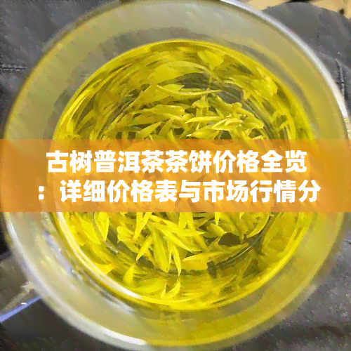 古树普洱茶茶饼价格全览：详细价格表与市场行情分析