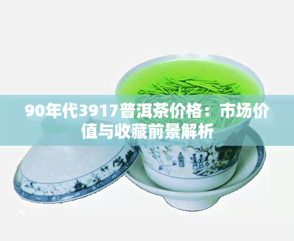 90年代3917普洱茶价格：市场价值与收藏前景解析