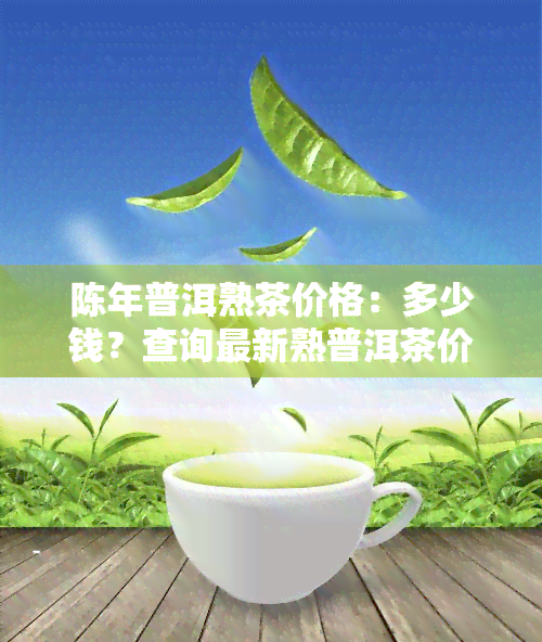 陈年普洱熟茶价格：多少钱？查询最新熟普洱茶价