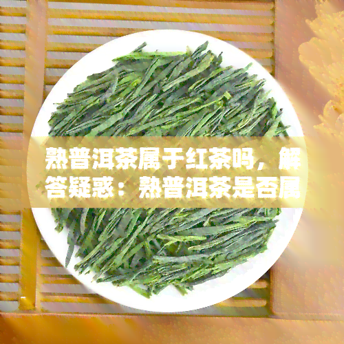 熟普洱茶属于红茶吗，解答疑惑：熟普洱茶是否属于红茶？