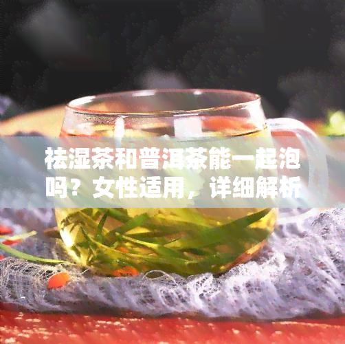 祛湿茶和普洱茶能一起泡吗？女性适用，详细解析