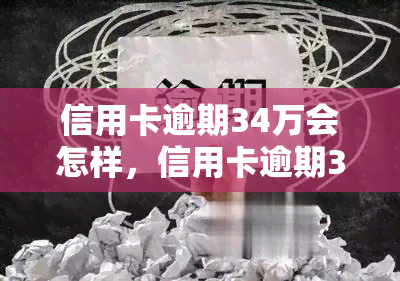 信用卡逾期34万会怎样，信用卡逾期34万的严重后果，你必须了解！