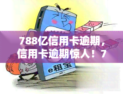 788亿信用卡逾期，信用卡逾期惊人！788亿债务待偿，行业风险引关注