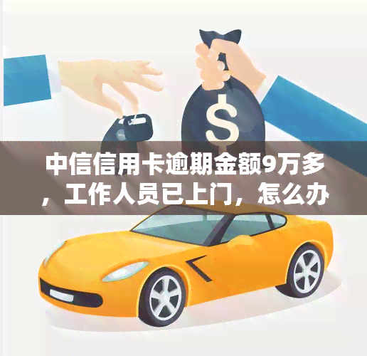 中信信用卡逾期金额9万多，工作人员已上门，怎么办？逾期半年，需尽快还款避免法律后果。