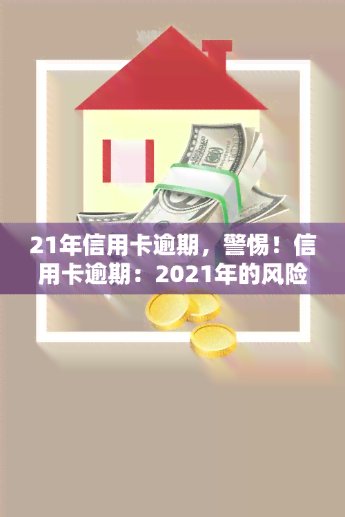 21年信用卡逾期，警惕！信用卡逾期：2021年的风险和解决方案