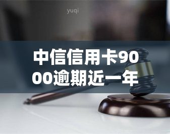 中信信用卡9000逾期近一年，警示：中信信用卡逾期近一年，可能带来的严重后果！