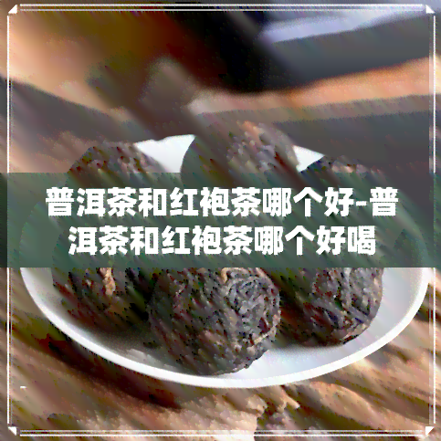 普洱茶和红袍茶哪个好-普洱茶和红袍茶哪个好喝