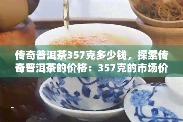 传奇普洱茶357克多少钱，探索传奇普洱茶的价格：357克的市场价值是多少？