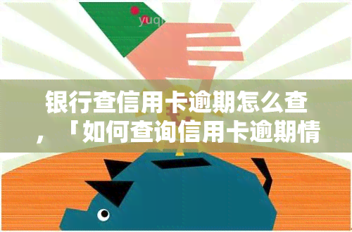 银行查信用卡逾期怎么查，「如何查询信用卡逾期情况？教你轻松搞定银行查询」