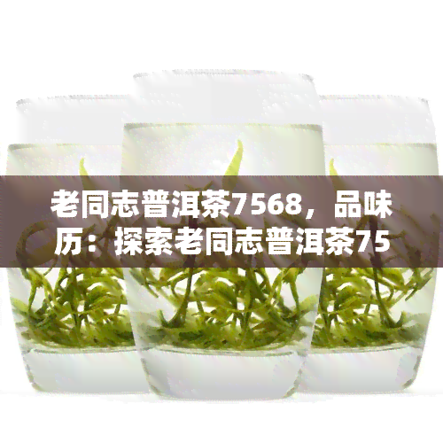 老同志普洱茶7568，品味历：探索老同志普洱茶7568的独特魅力