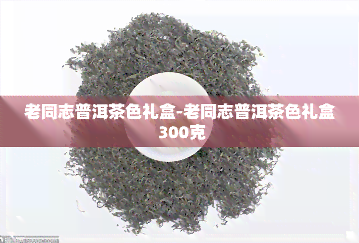 老同志普洱茶色礼盒-老同志普洱茶色礼盒 300克