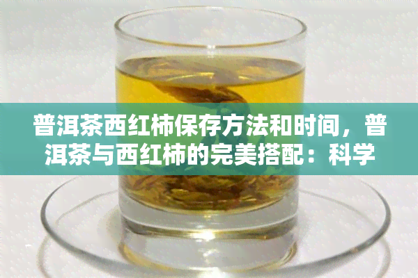 普洱茶西红柿保存方法和时间，普洱茶与西红柿的完美搭配：科学保存方法及食用时间解析