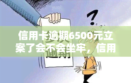 信用卡逾期6500元立案了会不会坐牢，信用卡逾期6500元是否会被立案并坐牢？