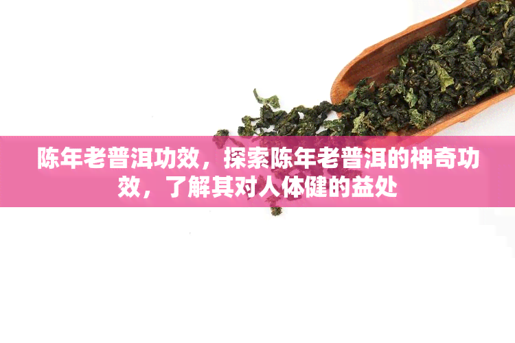 陈年老普洱功效，探索陈年老普洱的神奇功效，了解其对人体健的益处