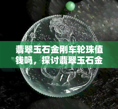 翡翠玉石金刚车轮珠值钱吗，探讨翡翠玉石金刚车轮珠的价值：它们真的值钱吗？