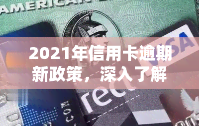 2021年信用卡逾期新政策，深入了解：2021年信用卡逾期新政策全解析