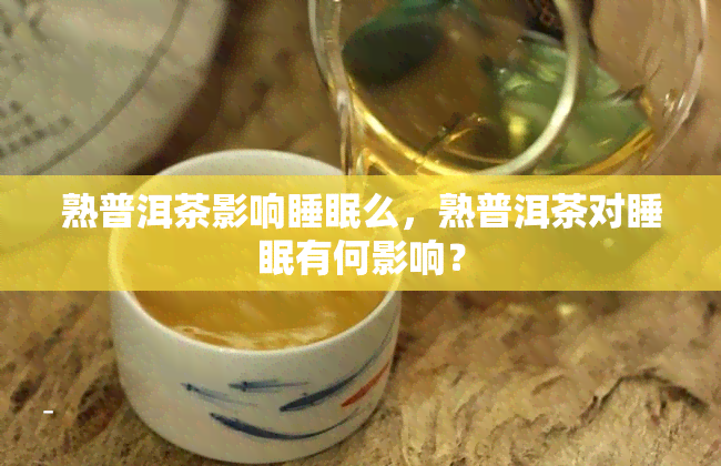 熟普洱茶影响睡眠么，熟普洱茶对睡眠有何影响？