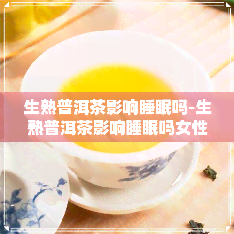 生熟普洱茶影响睡眠吗-生熟普洱茶影响睡眠吗女性