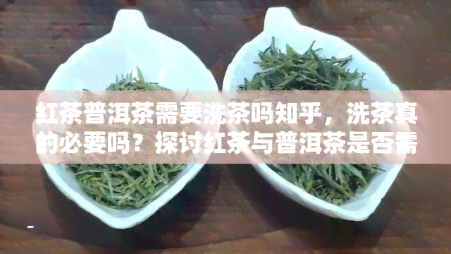 红茶普洱茶需要洗茶吗知乎，洗茶真的必要吗？探讨红茶与普洱茶是否需要进行洗茶步骤