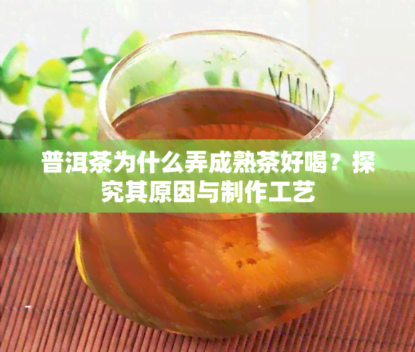 普洱茶为什么弄成熟茶好喝？探究其原因与制作工艺