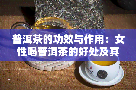 普洱茶的功效与作用：女性喝普洱茶的好处及其对女性的影响